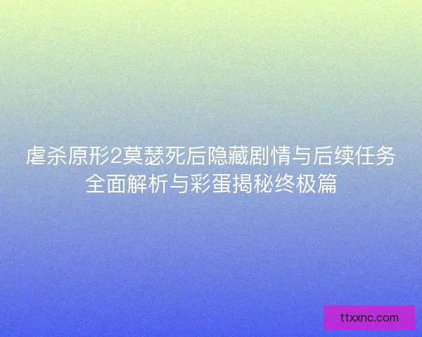 虐杀原形2莫瑟死后隐藏剧情与后续任务全面解析与彩蛋揭秘终极篇