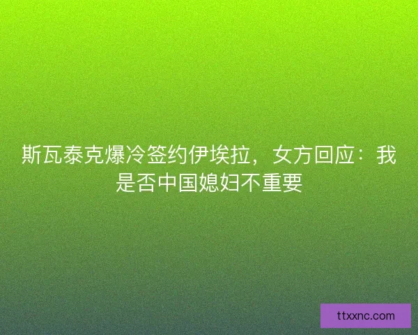 斯瓦泰克爆冷签约伊埃拉，女方回应：我是否中国媳妇不重要