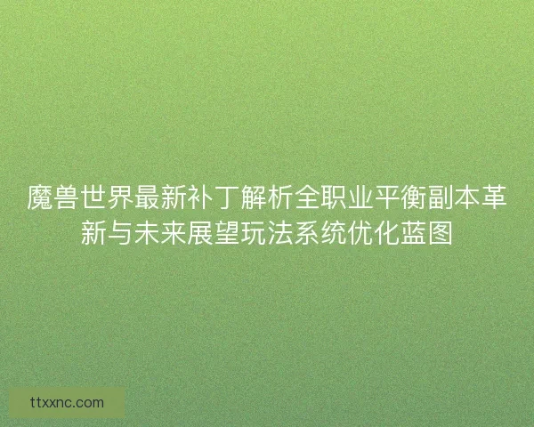 魔兽世界最新补丁解析全职业平衡副本革新与未来展望玩法系统优化蓝图