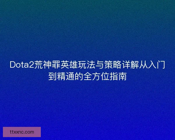Dota2荒神罪英雄玩法与策略详解从入门到精通的全方位指南