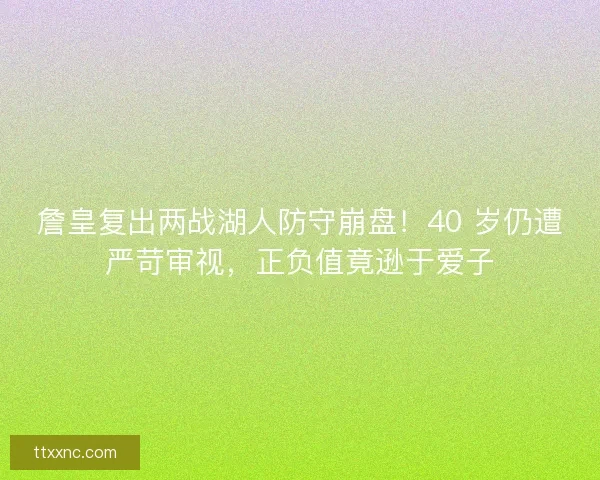 詹皇复出两战湖人防守崩盘！40 岁仍遭严苛审视，正负值竟逊于爱子
