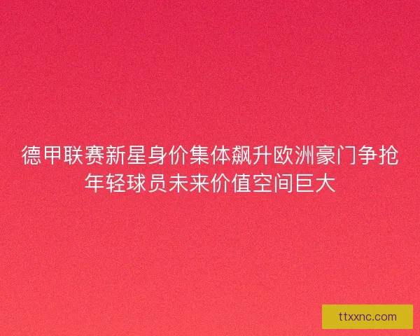德甲联赛新星身价集体飙升欧洲豪门争抢年轻球员未来价值空间巨大